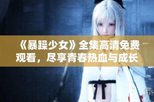 《暴躁少女》全集高清免費(fèi)觀看，盡享青春熱血與成長故事的精彩瞬間