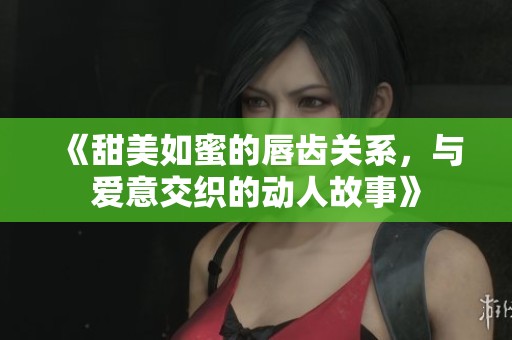 《甜美如蜜的唇齒關(guān)系，與愛意交織的動人故事》