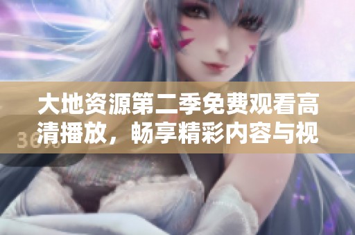 大地資源第二季免費觀看高清播放，暢享精彩內(nèi)容與視覺盛宴