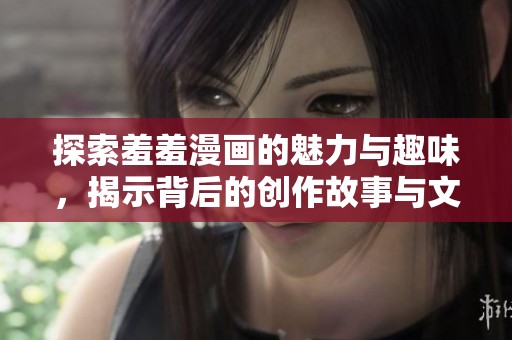 探索羞羞漫畫的魅力與趣味，揭示背后的創(chuàng)作故事與文化現(xiàn)象