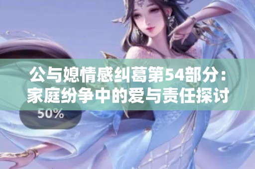 公與媳情感糾葛第54部分：家庭紛爭(zhēng)中的愛(ài)與責(zé)任探討