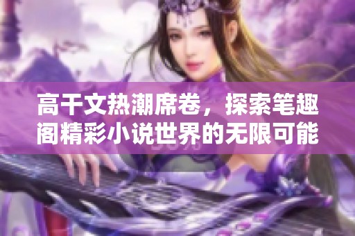 高干文熱潮席卷，探索筆趣閣精彩小說世界的無限可能與魅力