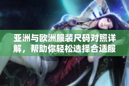 亞洲與歐洲服裝尺碼對(duì)照詳解,幫助你輕松選擇合適服飾尺碼 亞洲與歐洲服裝尺碼對(duì)照詳解,幫助你輕松選擇合適服飾尺碼