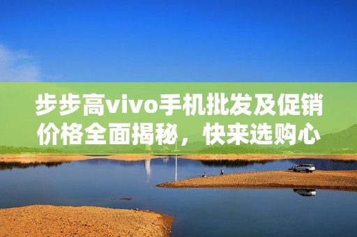 步步高vivo手機批發(fā)及促銷價格全面揭秘，快來選購心儀產(chǎn)品！
