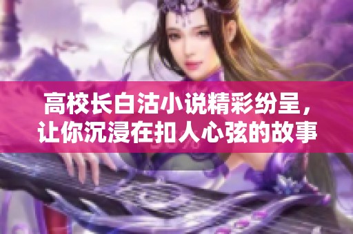 高校長白沽小說精彩紛呈，讓你沉浸在扣人心弦的故事中