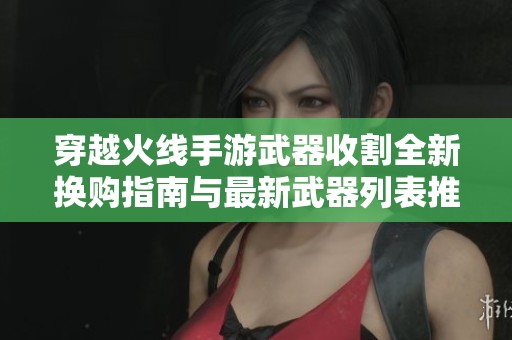 穿越火線手游武器收割全新?lián)Q購指南與最新武器列表推薦
