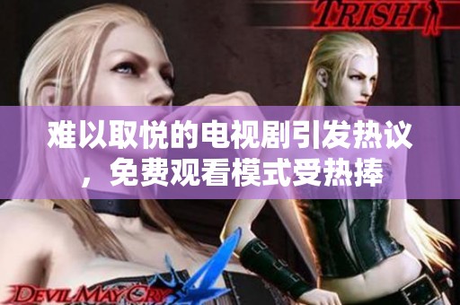 難以取悅的電視劇引發(fā)熱議，免費(fèi)觀看模式受熱捧