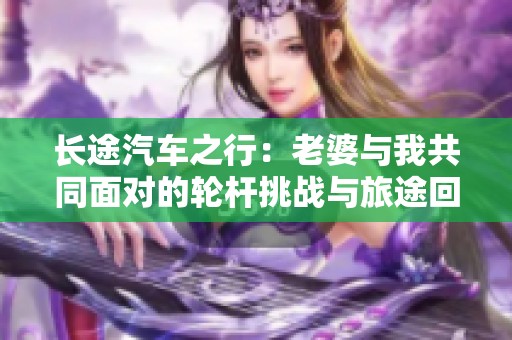長途汽車之行：老婆與我共同面對的輪桿挑戰(zhàn)與旅途回憶