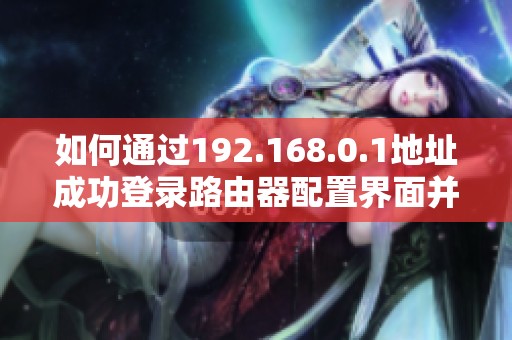 如何通過(guò)192.168.0.1地址成功登錄路由器配置界面并進(jìn)行設(shè)置