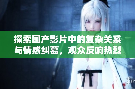 探索國產(chǎn)影片中的復雜關系與情感糾葛，觀眾反響熱烈分析