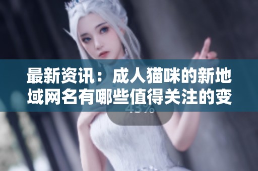 最新資訊：成人貓咪的新地域網(wǎng)名有哪些值得關(guān)注的變化和趨勢