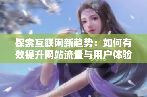 探索互聯(lián)網(wǎng)新趨勢：如何有效提升網(wǎng)站流量與用戶體驗