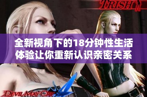 全新視角下的18分鐘性生活體驗(yàn)讓你重新認(rèn)識(shí)親密關(guān)系的奧秘