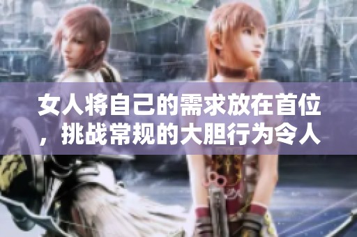 女人將自己的需求放在首位，挑戰(zhàn)常規(guī)的大膽行為令人震驚