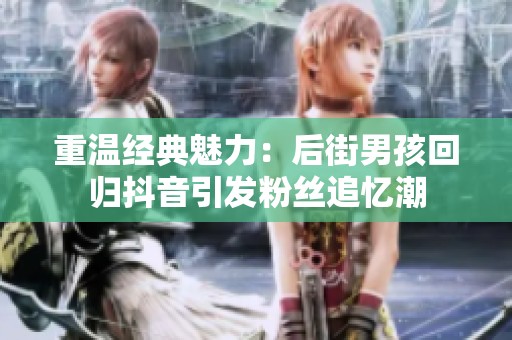 重溫經(jīng)典魅力：后街男孩回歸抖音引發(fā)粉絲追憶潮