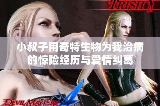 小叔子用奇特生物為我治病的驚險(xiǎn)經(jīng)歷與愛情糾葛