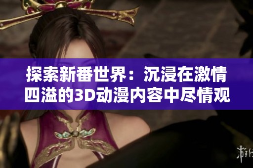探索新番世界：沉浸在激情四溢的3D動(dòng)漫內(nèi)容中盡情觀看