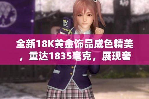 全新18K黃金飾品成色精美，重達(dá)1835毫克，展現(xiàn)奢華品味