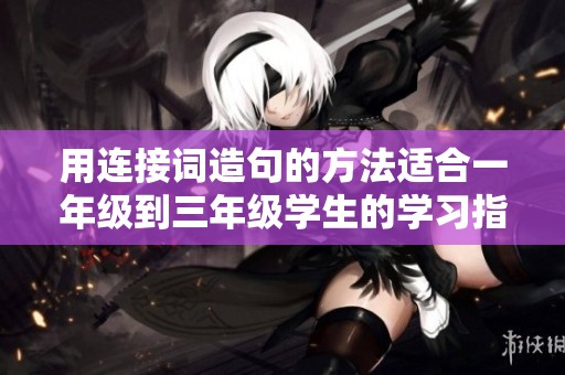 用連接詞造句的方法適合一年級到三年級學生的學習指南
