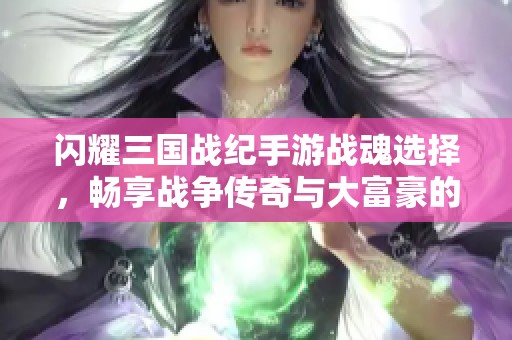 閃耀三國(guó)戰(zhàn)紀(jì)手游戰(zhàn)魂選擇,暢享戰(zhàn)爭(zhēng)傳奇與大富豪的完美結(jié)合 閃耀三國(guó)戰(zhàn)紀(jì)手游戰(zhàn)魂選擇,暢享戰(zhàn)爭(zhēng)傳奇與大富豪的完美結(jié)合