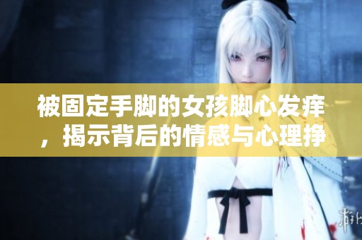 被固定手腳的女孩腳心發(fā)癢，揭示背后的情感與心理掙扎