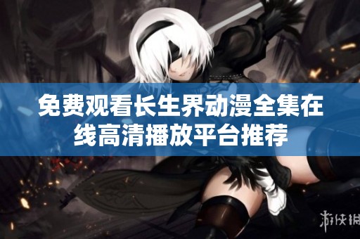 免費(fèi)觀看長(zhǎng)生界動(dòng)漫全集在線高清播放平臺(tái)推薦