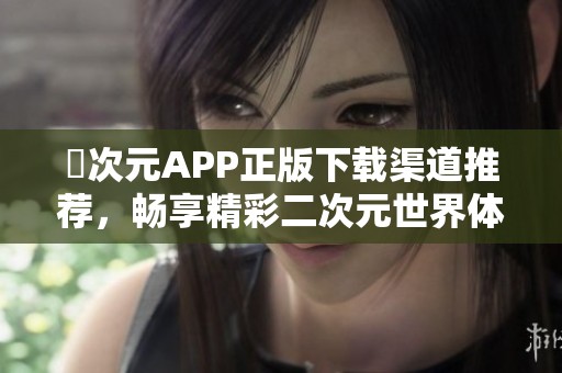 囧次元APP正版下載渠道推薦，暢享精彩二次元世界體驗