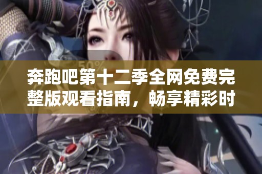 奔跑吧第十二季全網(wǎng)免費(fèi)完整版觀看指南,暢享精彩時(shí)刻! 奔跑吧第十二季全網(wǎng)免費(fèi)完整版觀看指南,暢享精彩時(shí)刻!