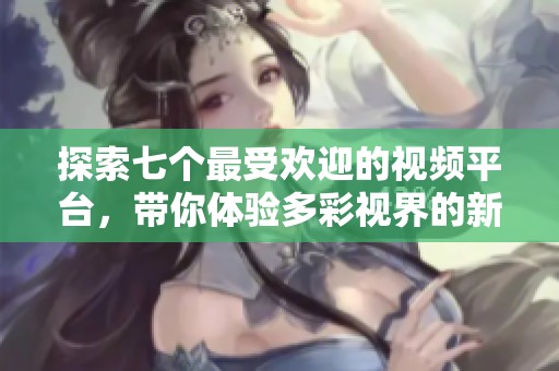 探索七個(gè)最受歡迎的視頻平臺(tái)，帶你體驗(yàn)多彩視界的新選擇
