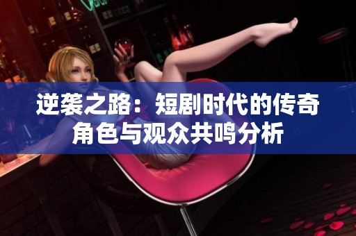 逆襲之路：短劇時(shí)代的傳奇角色與觀眾共鳴分析