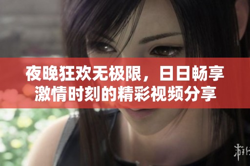 夜晚狂歡無極限，日日暢享激情時刻的精彩視頻分享