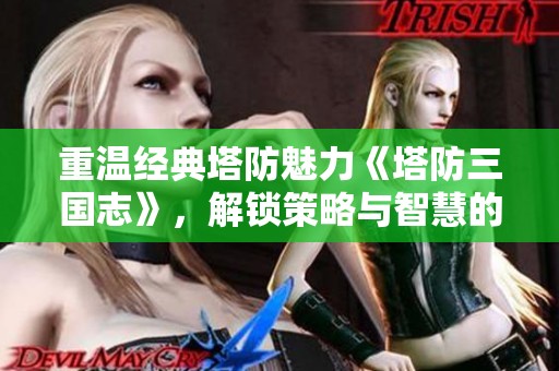 重溫經(jīng)典塔防魅力《塔防三國志》，解鎖策略與智慧的新體驗(yàn)