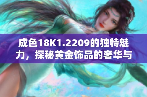 成色18K1.2209的獨(dú)特魅力，探秘黃金飾品的奢華與價(jià)值