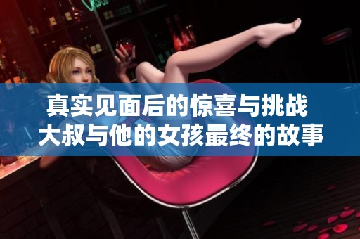 真實(shí)見(jiàn)面后的驚喜與挑戰(zhàn) 大叔與他的女孩最終的故事揭秘
