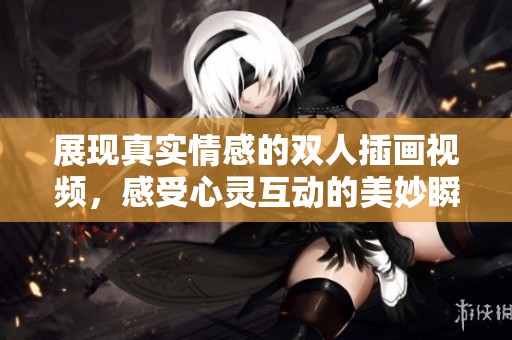 展現(xiàn)真實情感的雙人插畫視頻，感受心靈互動的美妙瞬間