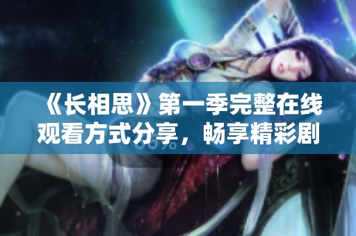 《長相思》第一季完整在線觀看方式分享，暢享精彩劇情與浪漫故事