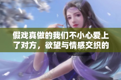假戲真做的我們不小心愛上了對方，欲望與情感交織的心路歷程