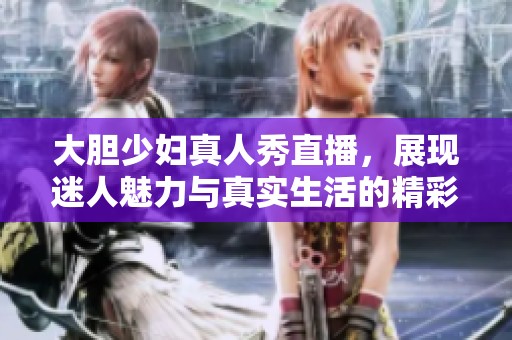 大膽少婦真人秀直播，展現(xiàn)迷人魅力與真實(shí)生活的精彩瞬間