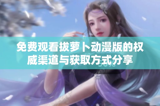 免費觀看拔蘿卜動漫版的權威渠道與獲取方式分享