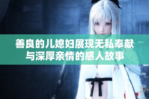 善良的兒媳婦展現(xiàn)無私奉獻與深厚親情的感人故事