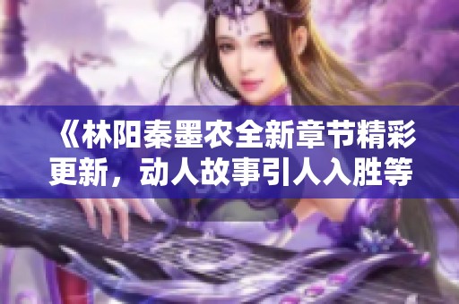 《林陽秦墨農(nóng)全新章節(jié)精彩更新，動人故事引人入勝等你來讀》
