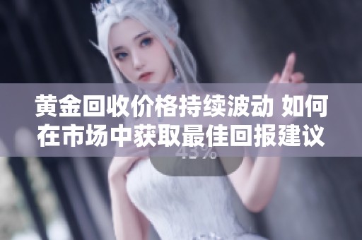 黃金回收價(jià)格持續(xù)波動(dòng) 如何在市場中獲取最佳回報(bào)建議