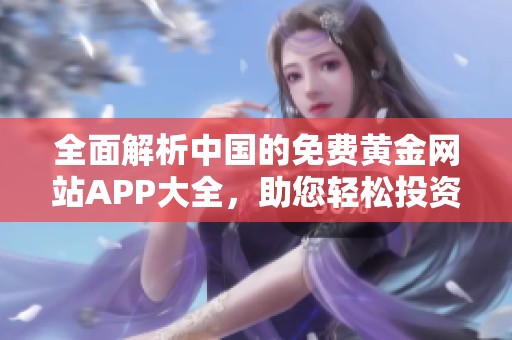 全面解析中國(guó)的免費(fèi)黃金網(wǎng)站APP大全，助您輕松投資黃金市場(chǎng)