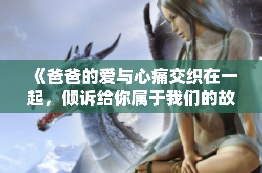 《爸爸的愛與心痛交織在一起，傾訴給你屬于我們的故事》