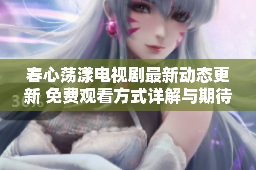 春心蕩漾電視劇最新動態(tài)更新 免費觀看方式詳解與期待解析