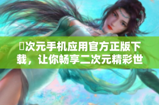 囧次元手機(jī)應(yīng)用官方正版下載，讓你暢享二次元精彩世界