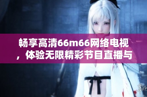 暢享高清66m66網(wǎng)絡(luò)電視，體驗(yàn)無限精彩節(jié)目直播與點(diǎn)播服務(wù)