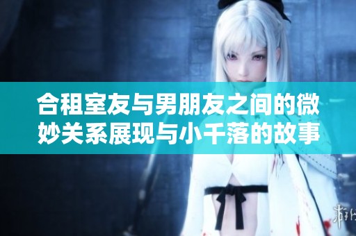 合租室友與男朋友之間的微妙關系展現(xiàn)與小千落的故事解析