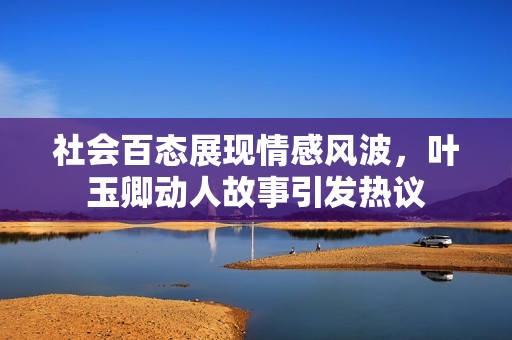 社會(huì)百態(tài)展現(xiàn)情感風(fēng)波，葉玉卿動(dòng)人故事引發(fā)熱議