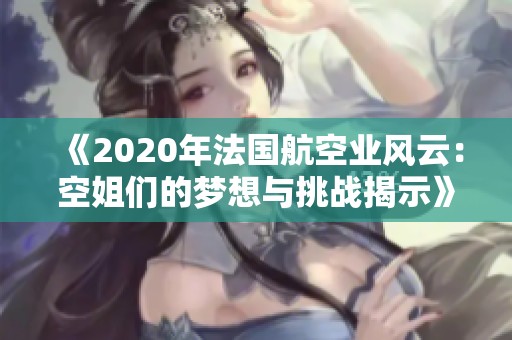 《2020年法國(guó)航空業(yè)風(fēng)云：空姐們的夢(mèng)想與挑戰(zhàn)揭示》